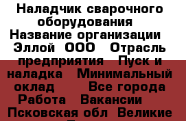 Наладчик сварочного оборудования › Название организации ­ Эллой, ООО › Отрасль предприятия ­ Пуск и наладка › Минимальный оклад ­ 1 - Все города Работа » Вакансии   . Псковская обл.,Великие Луки г.